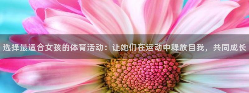 球王会体育：选择最适合女孩的体育活动：让她们在运动中释放自我，共同成长