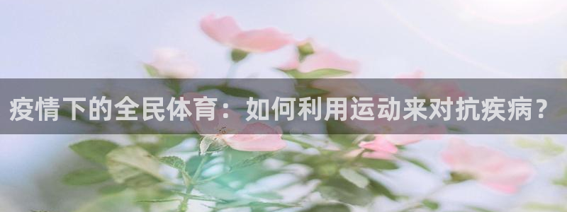 球王会体育：疫情下的全民体育：如何利用运动来对抗疾病？