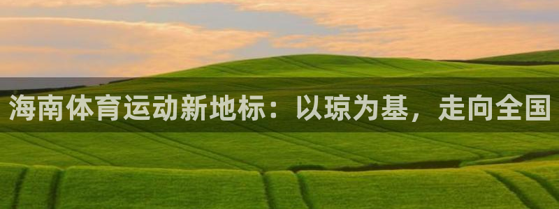 球王会体育：海南体育运动新地标：以琼为基，走向全国