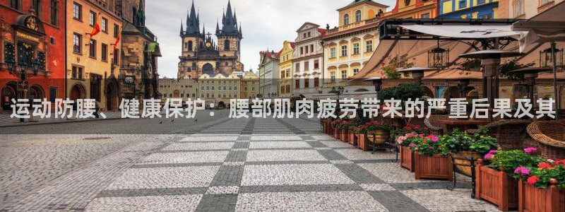 球王会体育：运动防腰、健康保护：腰部肌肉疲劳带来的严重后果及其