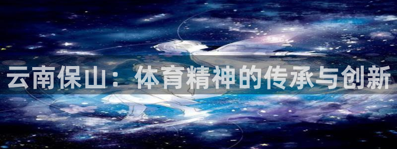 球王会体育：云南保山：体育精神的传承与创新